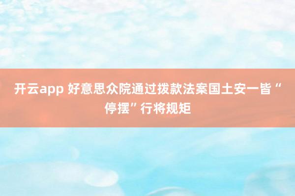 开云app 好意思众院通过拨款法案　国土安一皆“停摆”行将规矩