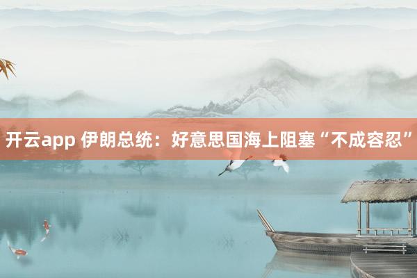 开云app 伊朗总统：好意思国海上阻塞“不成容忍”