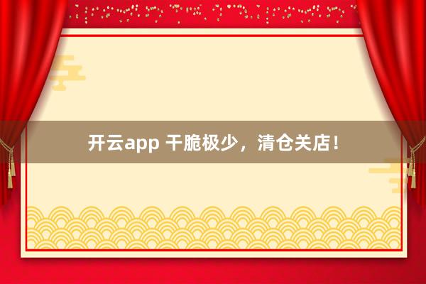开云app 干脆极少，清仓关店！