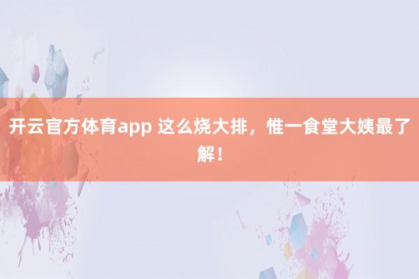 开云官方体育app 这么烧大排，惟一食堂大姨最了解！