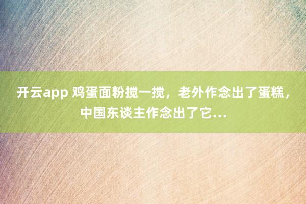 开云app 鸡蛋面粉搅一搅，老外作念出了蛋糕，中国东谈主作念出了它…