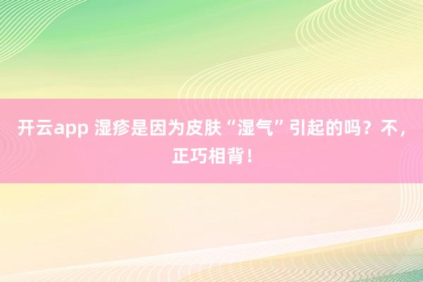 开云app 湿疹是因为皮肤“湿气”引起的吗？不，正巧相背！