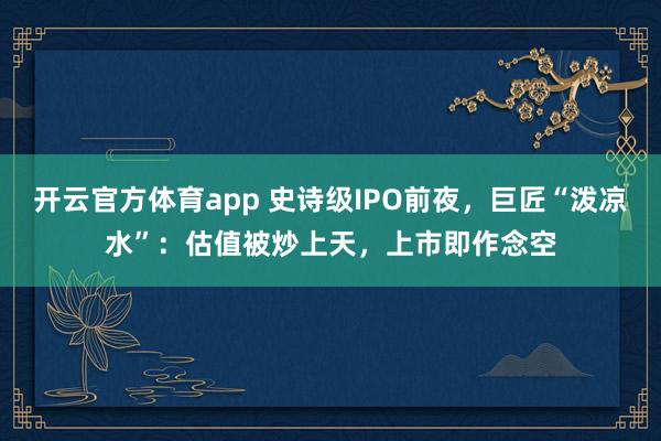 开云官方体育app 史诗级IPO前夜，巨匠“泼凉水”：估值被炒上天，上市即作念空
