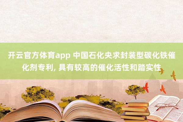 开云官方体育app 中国石化央求封装型碳化铁催化剂专利, 具有较高的催化活性和踏实性