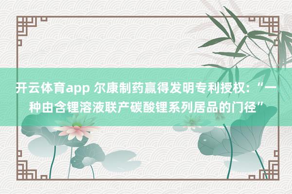 开云体育app 尔康制药赢得发明专利授权: “一种由含锂溶液联产碳酸锂系列居品的门径”