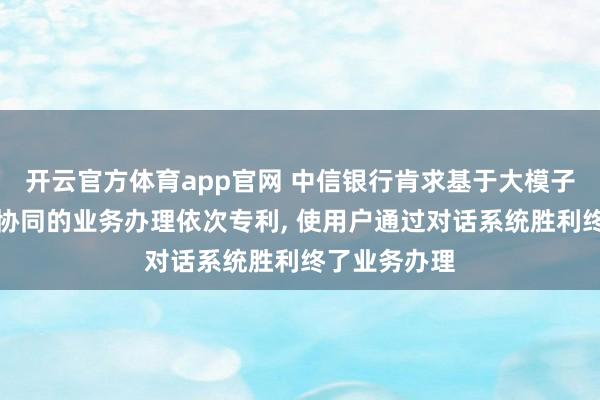 开云官方体育app官网 中信银行肯求基于大模子和多智能体协同的业务办理依次专利, 使用户通过对话系统胜利终了业务办理