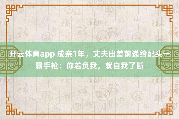 开云体育app 成亲1年，丈夫出差前递给配头一霸手枪：你若负我，就自我了断