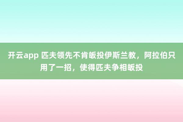 开云app 匹夫领先不肯皈投伊斯兰教，阿拉伯只用了一招，使得匹夫争相皈投