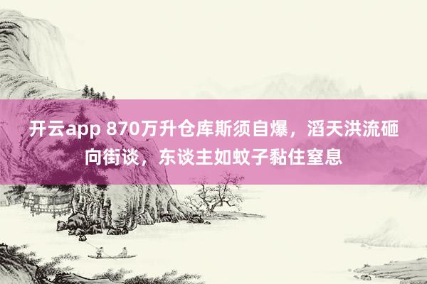 开云app 870万升仓库斯须自爆，滔天洪流砸向街谈，东谈主如蚊子黏住窒息