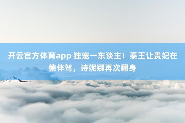 开云官方体育app 独宠一东谈主！泰王让贵妃在德伴驾，诗妮娜再次翻身