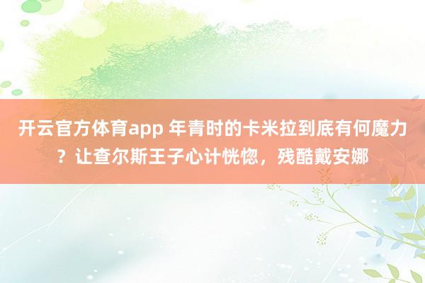 开云官方体育app 年青时的卡米拉到底有何魔力？让查尔斯王子心计恍惚，残酷戴安娜