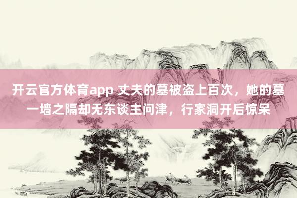 开云官方体育app 丈夫的墓被盗上百次，她的墓一墙之隔却无东谈主问津，行家洞开后惊呆