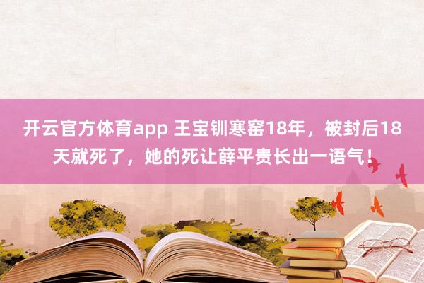 开云官方体育app 王宝钏寒窑18年，被封后18天就死了，她的死让薛平贵长出一语气！