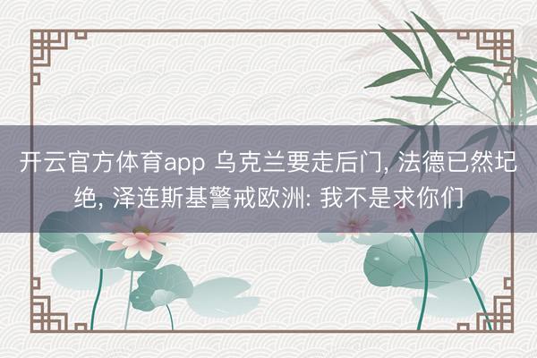 开云官方体育app 乌克兰要走后门, 法德已然圮绝, 泽连斯基警戒欧洲: 我不是求你们