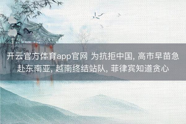 开云官方体育app官网 为抗拒中国, 高市早苗急赴东南亚, 越南终结站队, 菲律宾知道贪心