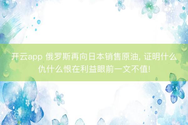 开云app 俄罗斯再向日本销售原油， 证明什么仇什么恨在利益眼前一文不值!