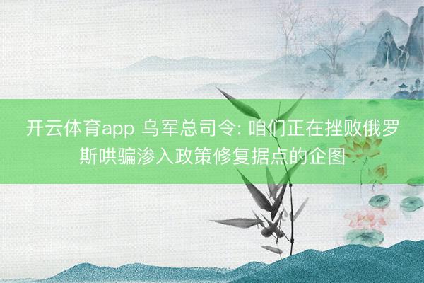 开云体育app 乌军总司令: 咱们正在挫败俄罗斯哄骗渗入政策修复据点的企图
