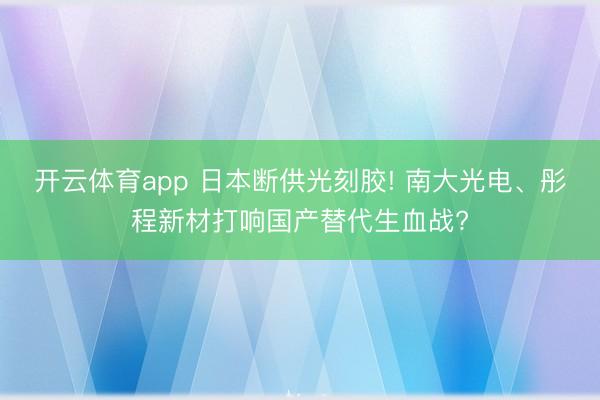 开云体育app 日本断供光刻胶! 南大光电、彤程新材打响国产替代生血战?