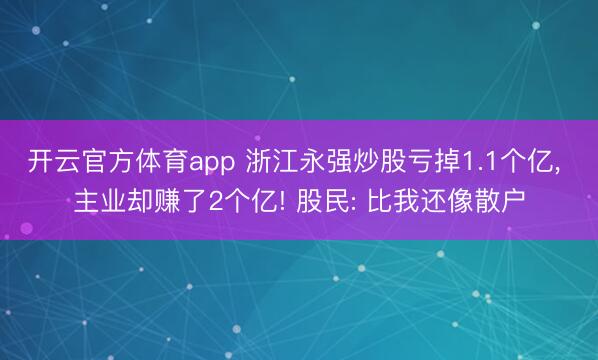 开云官方体育app 浙江永强炒股亏掉1.1个亿， 主业却赚了2个亿! 股民: 比我还像散户