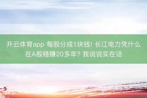 开云体育app 每股分成1块钱! 长江电力凭什么在A股稳赚20多年? 我说说实在话