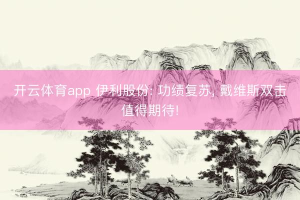 开云体育app 伊利股份: 功绩复苏， 戴维斯双击值得期待!