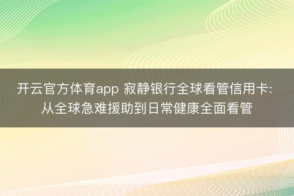 开云官方体育app 寂静银行全球看管信用卡: 从全球急难援助到日常健康全面看管