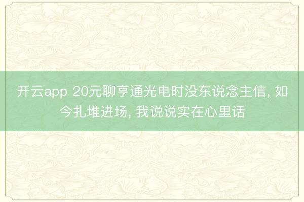 开云app 20元聊亨通光电时没东说念主信， 如今扎堆进场， 我说说实在心里话