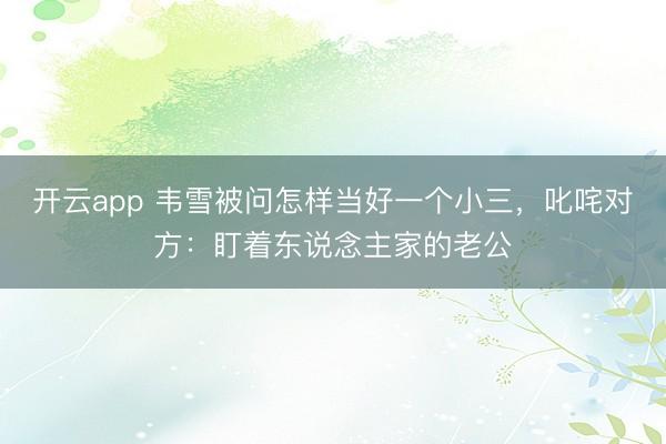 开云app 韦雪被问怎样当好一个小三，叱咤对方：盯着东说念主家的老公