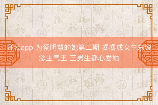 开云app 为爱明慧的她第二期 睿睿成女生东说念主气王 三男生都心爱她