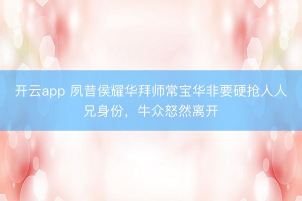 开云app 夙昔侯耀华拜师常宝华非要硬抢人人兄身份，牛众怒然离开