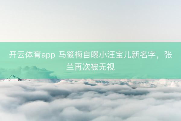 开云体育app 马筱梅自曝小汪宝儿新名字，张兰再次被无视
