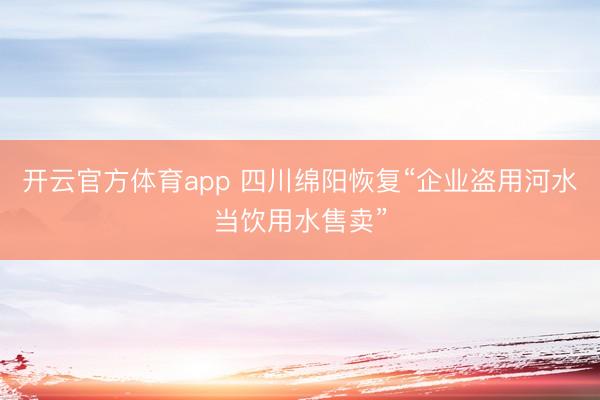 开云官方体育app 四川绵阳恢复“企业盗用河水当饮用水售卖”