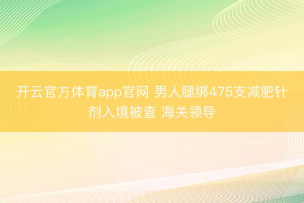 开云官方体育app官网 男人腿绑475支减肥针剂入境被查 海关领导