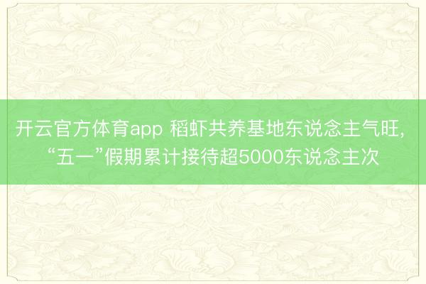 开云官方体育app 稻虾共养基地东说念主气旺， “五一”假期累计接待超5000东说念主次