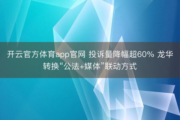 开云官方体育app官网 投诉量降幅超60% 龙华转换“公法+媒体”联动方式