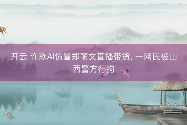 开云 诈欺AI仿冒郑丽文直播带货， 一网民被山西警方行拘