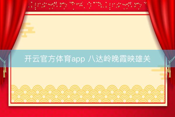 开云官方体育app 八达岭晚霞映雄关