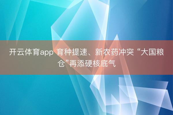 开云体育app 育种提速、新农药冲突 “大国粮仓”再添硬核底气