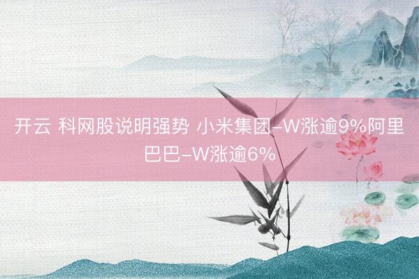 开云 科网股说明强势 小米集团-W涨逾9%阿里巴巴-W涨逾6%