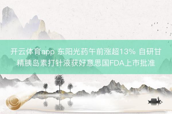 开云体育app 东阳光药午前涨超13% 自研甘精胰岛素打针液获好意思国FDA上市批准