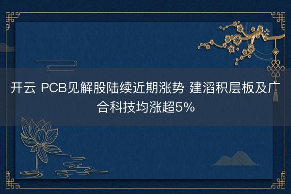 开云 PCB见解股陆续近期涨势 建滔积层板及广合科技均涨超5%