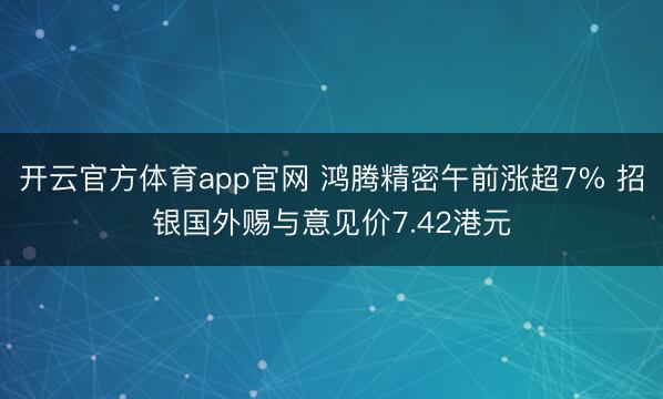 开云官方体育app官网 鸿腾精密午前涨超7% 招银国外赐与意见价7.42港元