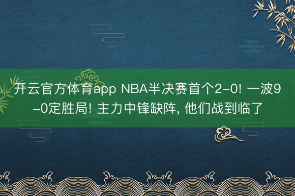 开云官方体育app NBA半决赛首个2-0! 一波9-0定胜局! 主力中锋缺阵, 他们战到临了