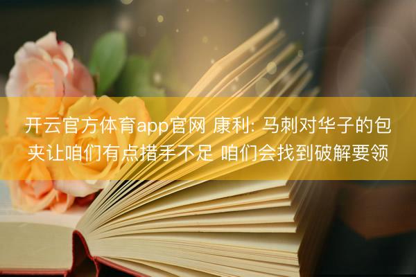 开云官方体育app官网 康利: 马刺对华子的包夹让咱们有点措手不足 咱们会找到破解要领