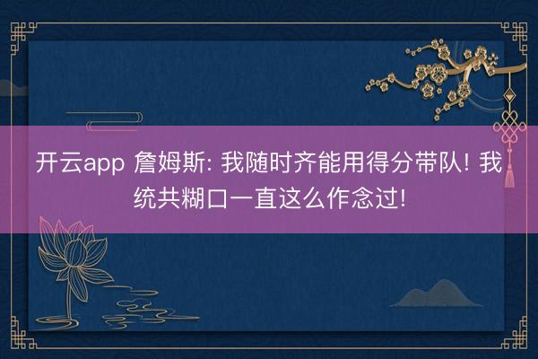 开云app 詹姆斯: 我随时齐能用得分带队! 我统共糊口一直这么作念过!