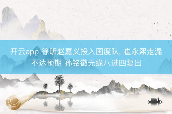 开云app 徐昕赵嘉义投入国度队, 崔永熙走漏不达预期 孙铭徽无缘八进四复出