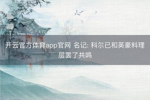 开云官方体育app官网 名记: 科尔已和英豪料理层罢了共鸣