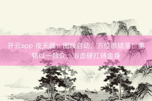 开云app 夜无疆：围殴启动，方位很错落！秦铭以一敌众，浴血硬扛铸金身
