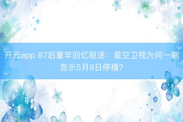 开云app 87后童年回忆驱逐：星空卫视为何一刹告示5月8日停播？