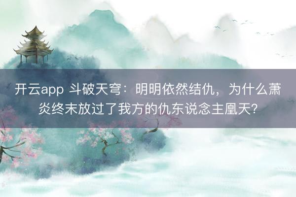 开云app 斗破天穹：明明依然结仇，为什么萧炎终末放过了我方的仇东说念主凰天？